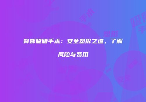 臀部吸脂手术:安全塑形之道,了解风险与费用