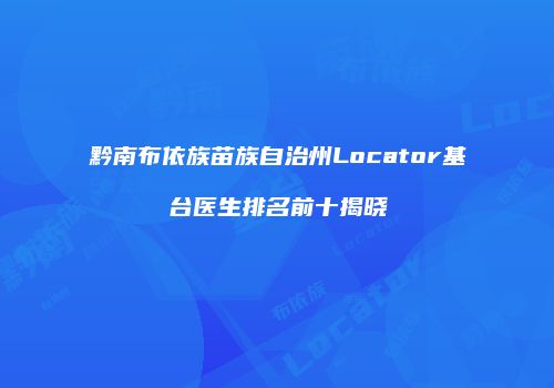 黔南布依族苗族自治州Locator基台医生排名前十揭晓