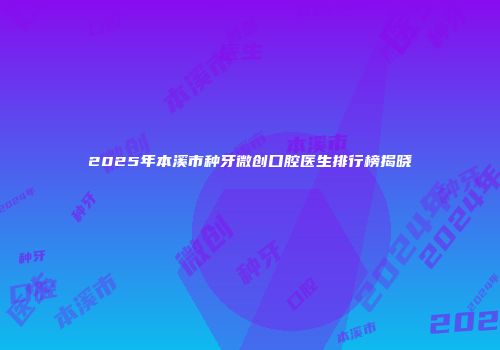 2025年本溪市种牙微创口腔医生排行榜揭晓