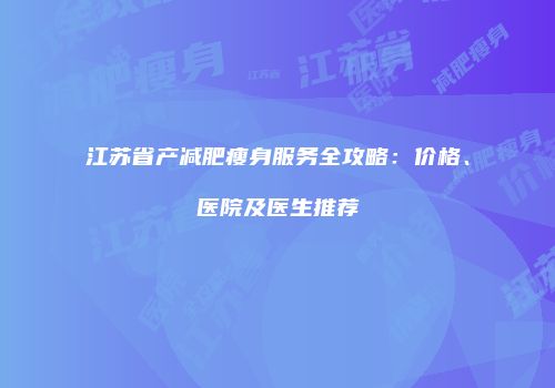 江苏省产减肥瘦身服务全攻略:价格、医院及医生推荐