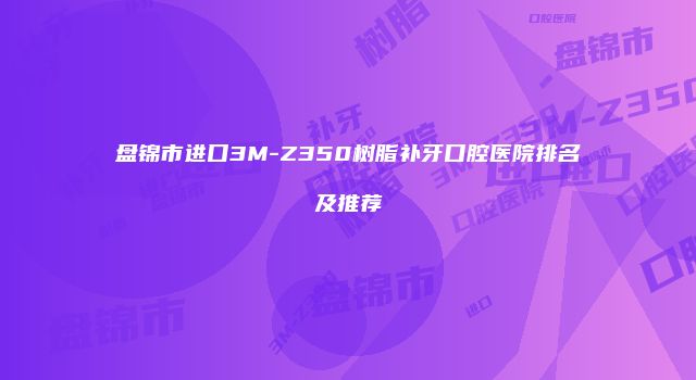 盘锦市进口3M-Z350树脂补牙口腔医院排名及推荐