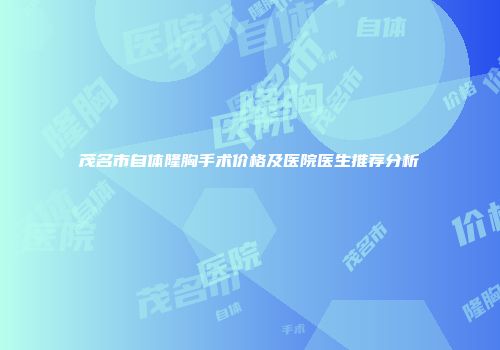 茂名市自体隆胸手术价格及医院医生推荐分析