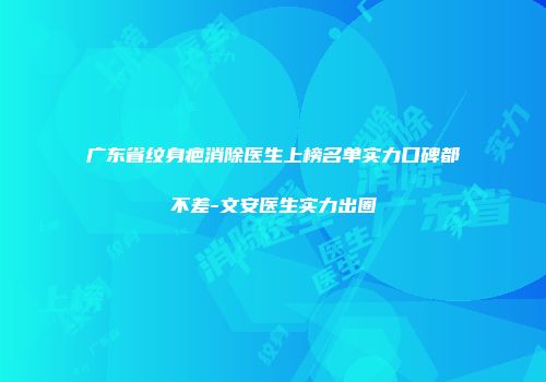 广东省纹身疤消除医生上榜名单实力口碑都不差-文安医生实力出圈