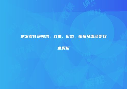 纳米微针滚轮术：效果、价格、疼痛及面部整容全解析