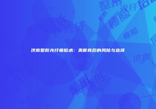 济南整形光纤瘦脸术：美丽背后的风险与选择