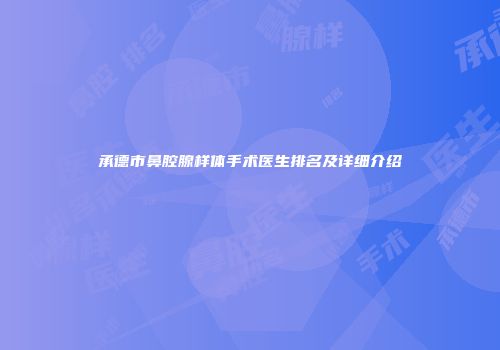 承德市鼻腔腺样体手术医生排名及详细介绍