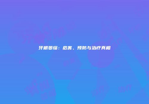 牙根萎缩：危害、预防与治疗真相