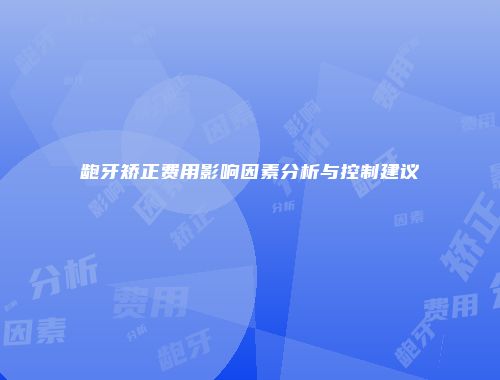 龅牙矫正费用影响因素分析与控制建议