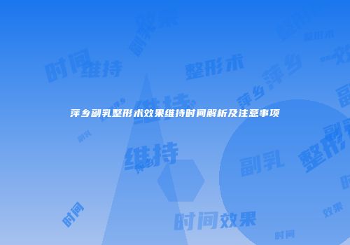 萍乡副乳整形术效果维持时间解析及注意事项