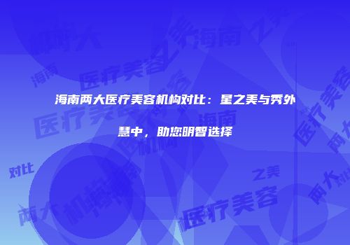 海南两大医疗美容机构对比:星之美与秀外慧中,助您明智选择