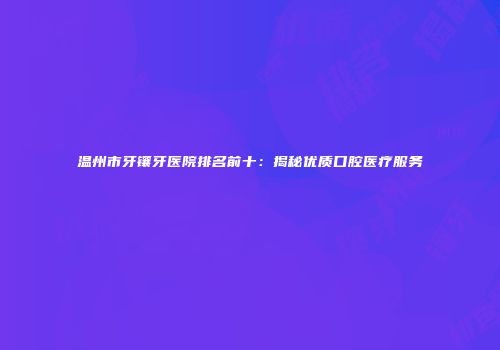 温州市牙镶牙医院排名前十：揭秘优质口腔医疗服务