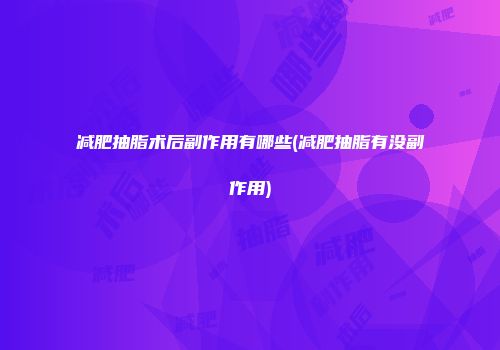 减肥抽脂术后副作用有哪些(减肥抽脂有没副作用)