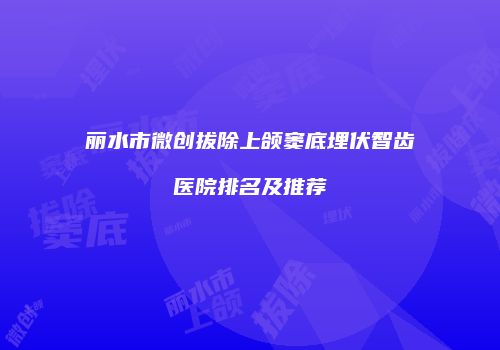 丽水市微创拔除上颌窦底埋伏智齿医院排名及推荐