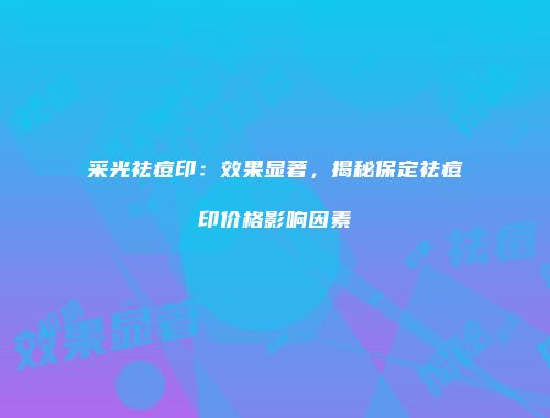 采光祛痘印：效果显著，揭秘保定祛痘印价格影响因素