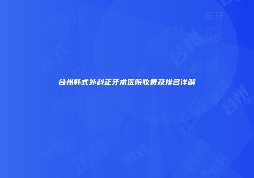 台州韩式外科正牙术医院收费及排名详解
