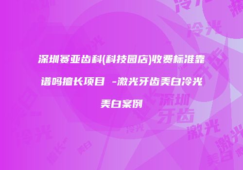 深圳赛亚齿科(科技园店)收费标准靠谱吗擅长项目 -激光牙齿美白冷光美白案例