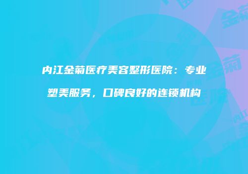 内江金菊医疗美容整形医院：专业塑美服务，口碑良好的连锁机构