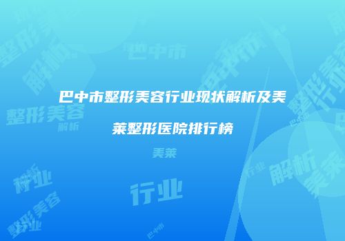 巴中市整形美容行业现状解析及美莱整形医院排行榜