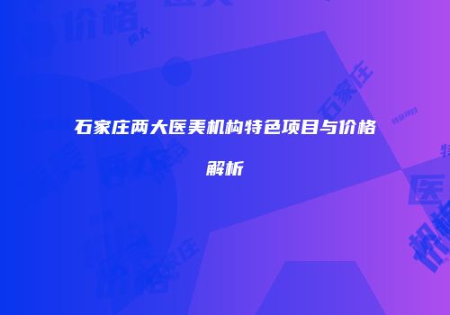 石家庄两大医美机构特色项目与价格解析