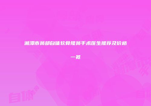 湘潭市鼻部自体软骨隆鼻手术医生推荐及价格一览