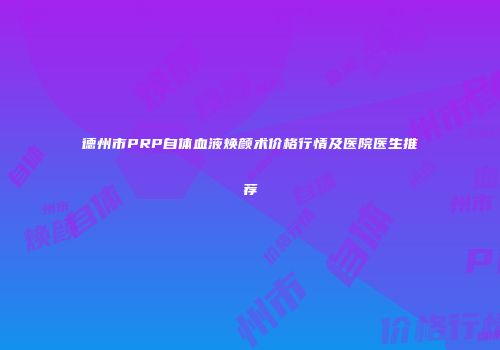 德州市PRP自体血液焕颜术价格行情及医院医生推荐