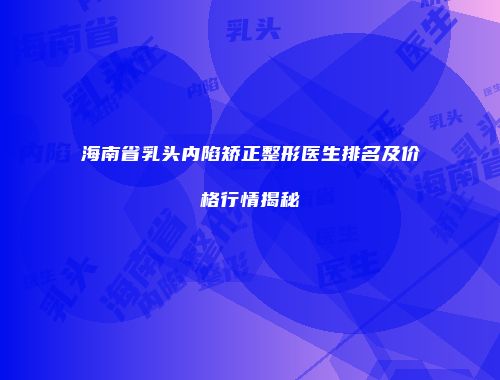海南省乳头内陷矫正整形医生排名及价格行情揭秘