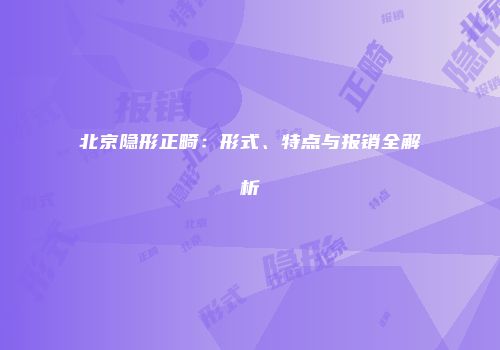 北京隐形正畸：形式、特点与报销全解析