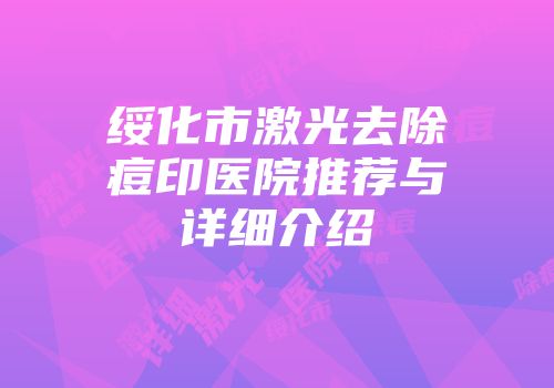绥化市激光去除痘印医院推荐与详细介绍