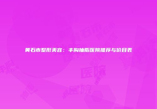 黄石市整形美容：丰胸抽脂医院推荐与价目表