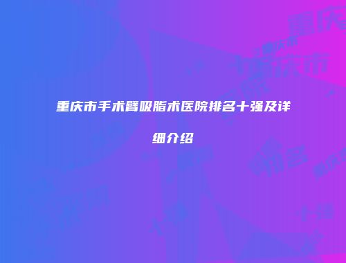 重庆市手术臂吸脂术医院排名十强及详细介绍