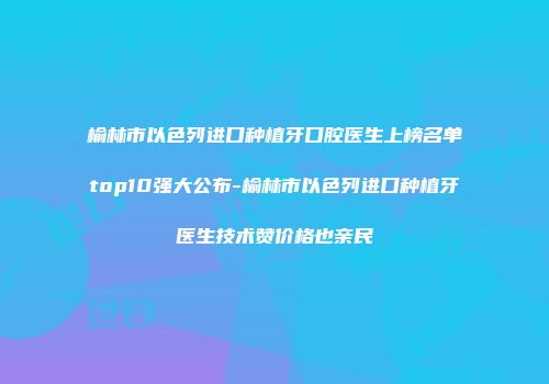 榆林市以色列进口种植牙口腔医生上榜名单top10强大公布-榆林市以色列进口种植牙医生技术赞价格也亲民