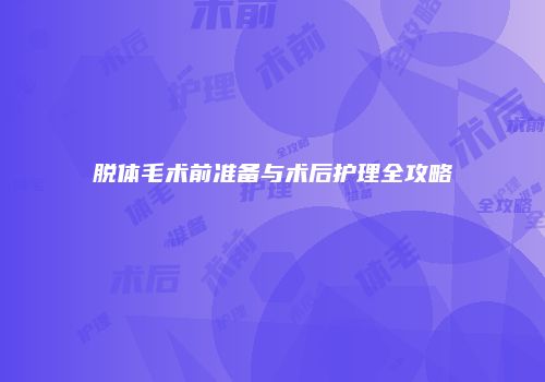 脱体毛术前准备与术后护理全攻略