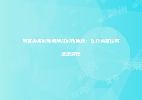 句容美莱润丽与镇江润州博康：医疗美容医院全面对比