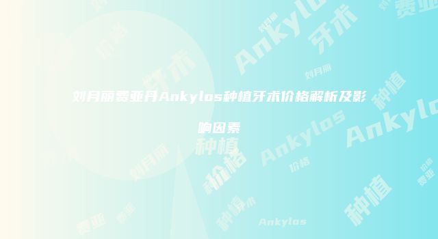 刘月丽费亚丹Ankylos种植牙术价格解析及影响因素
