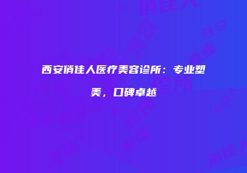 西安俏佳人医疗美容诊所:专业塑美,口碑卓越