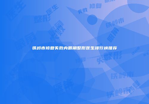 铁岭市修复失败内眼角整形医生排行榜推荐