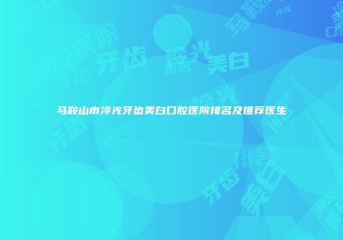 马鞍山市冷光牙齿美白口腔医院排名及推荐医生