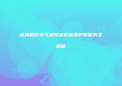 威海超微小气泡技术价格及护肤优势全解析