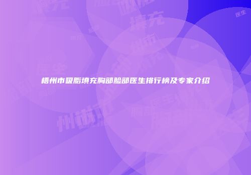 梧州市吸脂填充胸部脸部医生排行榜及专家介绍