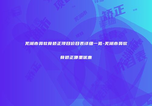 芜湖市鼻软骨矫正项目价目表详细一览-芜湖市鼻软骨矫正哪里优惠