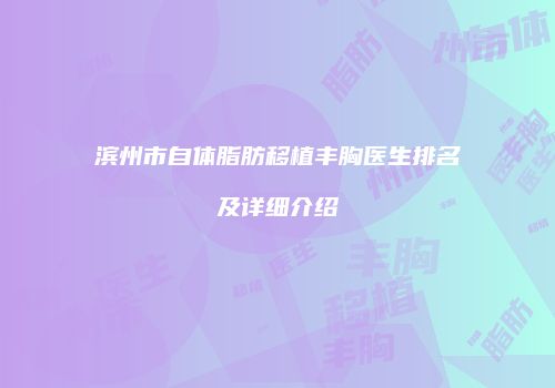 滨州市自体脂肪移植丰胸医生排名及详细介绍
