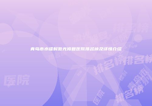 青岛市水镭射激光修复医院排名榜及详情介绍