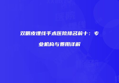 双眼皮埋线手术医院排名前十:专业机构与费用详解