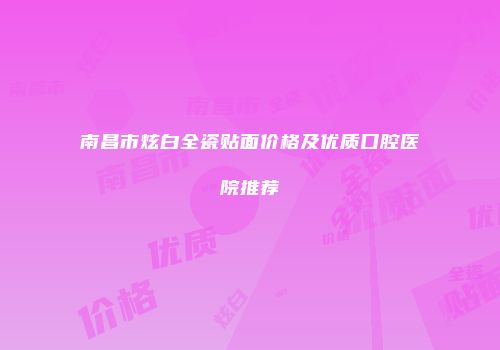 南昌市炫白全瓷贴面价格及优质口腔医院推荐