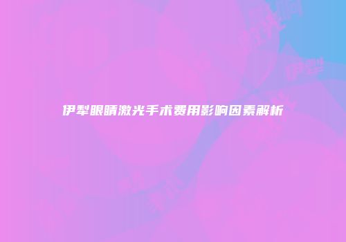 伊犁眼睛激光手术费用影响因素解析