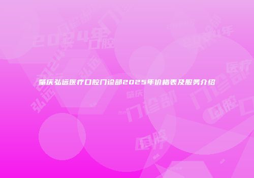 肇庆弘远医疗口腔门诊部2025年价格表及服务介绍