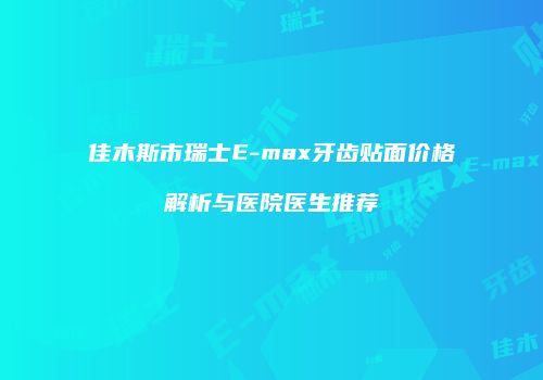 佳木斯市瑞士E-max牙齿贴面价格解析与医院医生推荐
