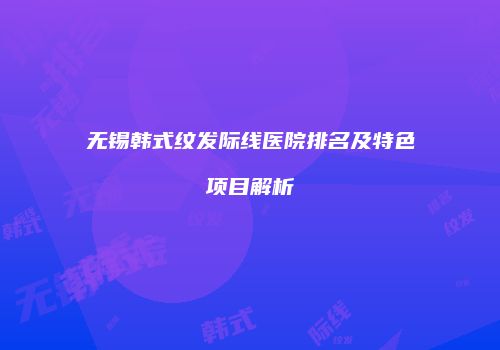 无锡韩式纹发际线医院排名及特色项目解析