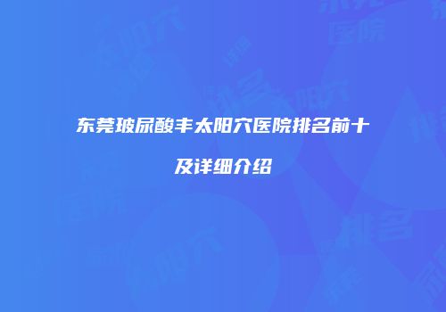 东莞玻尿酸丰太阳穴医院排名前十及详细介绍