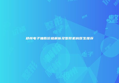 郑州电子抽脂价格解析及整形机构医生推荐